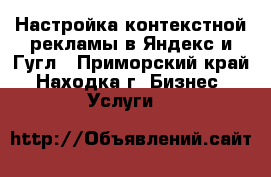 Настройка контекстной рекламы в Яндекс и Гугл - Приморский край, Находка г. Бизнес » Услуги   